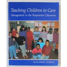 TEACHING CHILDREN TO CARE , MANAGEMENT IN THE RESPONSIVE CLASSROOM by RUTH SIDNEY CHARNEY , 1992