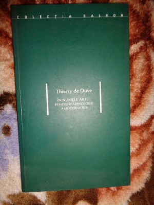 In numele artei : pentru o arheologie a modernitatii - Thierry de Duve / 111 pagini , colectia Balkon foto