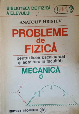 PROBLEME DE FIZICA PENTRU LICEE, BACALAUREAT SI ADMITERE IN FACULTATI. MECANICA-ANATOLIE HRISTEV foto