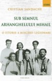 Sub semnul Arhanghelului Mihail. O istorie a Miscarii Legionare - Cristian Sandache