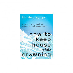 How to Keep House While Drowning: A Gentle Approach to Cleaning and Organizing