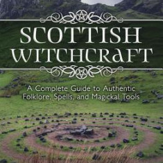 Scottish Witchcraft: A Complete Guide to Authentic Folklore, Spells, and Magickal Tools
