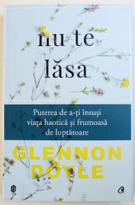 NU TE LASA - PUTEREA DE A - TI INSUSI VIATA HAOTICA SI FRUMOASA DE LUPTATOARE de GLENNON DOYLE , 2017 foto