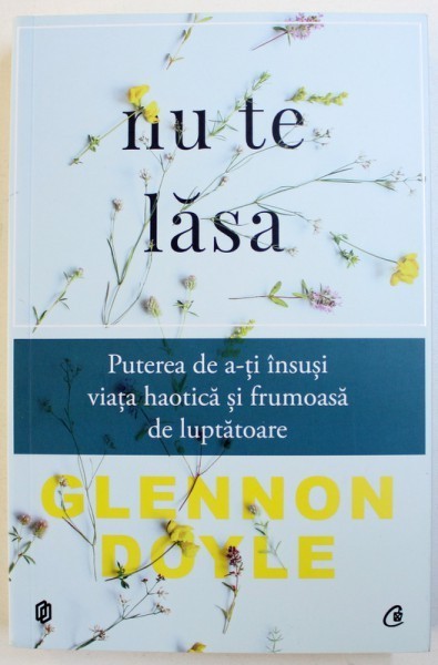 NU TE LASA - PUTEREA DE A - TI INSUSI VIATA HAOTICA SI FRUMOASA DE LUPTATOARE de GLENNON DOYLE , 2017