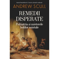 Remedii disperate. Psihiatria si misterele bolilor mintale, Andrew Scull