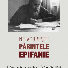 Ne vorbeste Parintele Epifanie. Lamuriri pentru framantari - Arhimandrit EpifanieTheodoropoulos