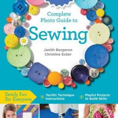 Creative Kids Complete Photo Guide to Sewing: Family Fun for Everyone - Terrific Technique Instructions - Playful Projects to Build Skills