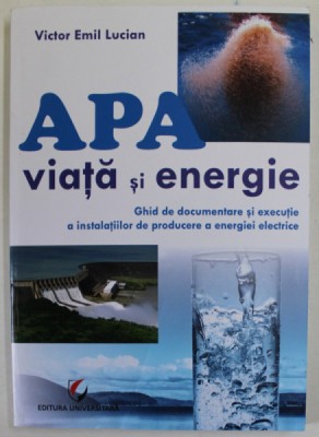APA , VIATA SI ENERGIE de VICTOR EMIL LUCIAN , GHID DE DOCUMENTARE SI EXECUTIE A INSTALATIILOR DE PRODUCERE A ENERGIEI ELECTRICE , 2015 foto