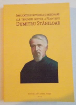 IMPLICATIILE PASTORALE SI MISIONARE ALE TEOLOGIEI MISTICE A PARINTELUI DUMITRU STANILOAE , 2013 foto