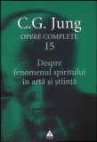 OPERE COMPLETE VOL. 15: DESPRE FENOMENUL SPIRITULUI IN ARTA SI STIINTA-CARL GUSTAV JUNG-357895
