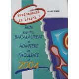 PERFORMANTA IN FIZICA! TESTE PENTRU BACALAUREAT SI ADMITERE LA FACULTATE IN 2004-IULIAN BUZU-261580