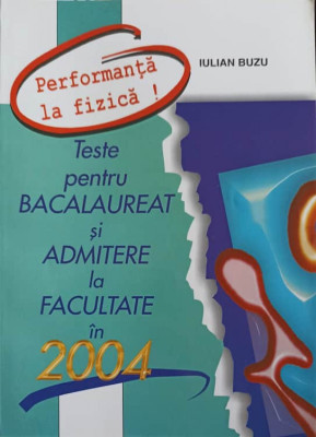 PERFORMANTA IN FIZICA! TESTE PENTRU BACALAUREAT SI ADMITERE LA FACULTATE IN 2004-IULIAN BUZU-261580 foto