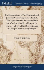 Six Dissertations. I. the Testimonies of Josephus Concerning Jesus Christ, II. the Copy of the Old Testament Made Use of by Josephus III. a Reply to D foto