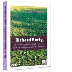 Richard Rorty, o filosofie pentru multiple infloriri.Libertate, cunoastere, solidaritate si speranta - Henrieta Anisoara Serban