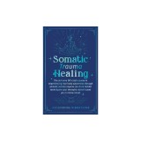 Somatic Trauma Healing: The At-Home DIY Crash Course in Experiencing True Body Awareness Through Somatic Secrets Anyone Can Do &amp;amp; Insider Techn