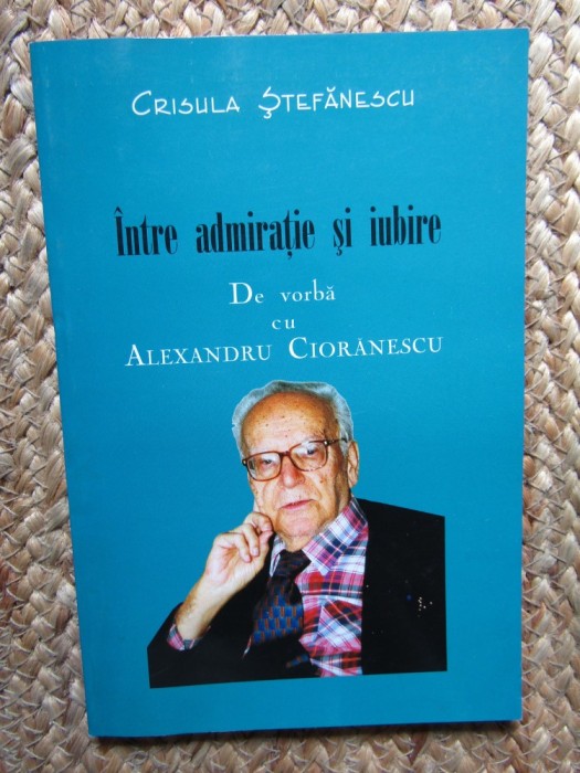 Crisula Stefanescu - Intre admiratie si iubire. De vorba cu Alexandru Cioranescu