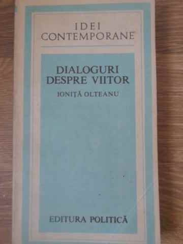 DIALOGURI DESPRE VIITOR-IONITA OLTEANU-266090