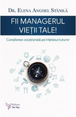 Fii managerul vietii tale. Consilierea vocationala pe intelesul tuturor - Elena Anghel Stanila