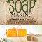 Organic Soap Making: Beginners Guide to Making Handcrafted Luxurious Soap from Organic and Natural Materials