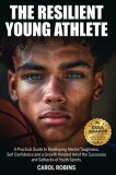 The Resilient Young Athlete: A Practical Guide to Developing Mental Toughness, Self Confidence, and a Growth Mindset Amid the Success and Setbacks