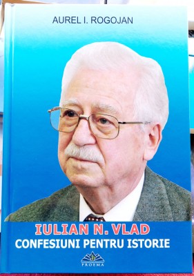 Iulian N Vlad Confesiuni pentru istorie - Aurel I Rogojan foto