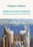 Periculoasele derive. Reflecții asupra unui prezent fără viitor - Paperback brosat - Grigore Arbore - Școala Ardeleană