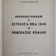 INTELECTUALII SI REVOLUTIA DELA 1848 IN PRINCIPATELE ROMANE de P. CONSTANTINESCU - IASI , 1948, COPERTA BROSATA