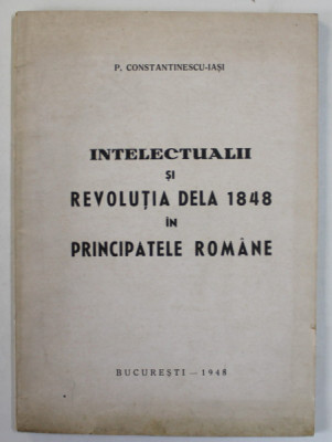 INTELECTUALII SI REVOLUTIA DELA 1848 IN PRINCIPATELE ROMANE de P. CONSTANTINESCU - IASI , 1948, COPERTA BROSATA foto