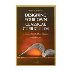 Designing Your Own Classical Curriculum: A Guide to Catholic Home Education