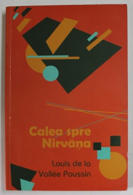 CALEA SPRE NIRVANA , SASE PRELEGERI DEPSRE BUDISMUL VECHI CA O DISCIPLINA A SALVARII de LOUIS DE LA VALLEE POUSSIN , 2012 foto