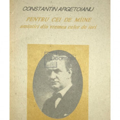 Constantin Argetoianu - Pentru cei de mâine, amintiri din vremea celor de ieri - vol. 1 part. 1 (editia 1991)