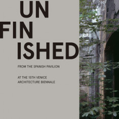 Unfinished: Ideas, Images, and Projects from the Spanish Pavilion at the 15th Venice Architecture Biennale