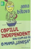 Copilul independent sau cum sa fii o mama lenesa - Antoaneta Olteanu, Anna Bikova