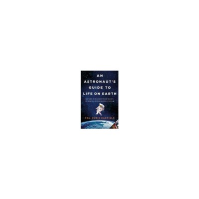 An Astronaut&amp;#039;s Guide to Life on Earth: What Going to Space Taught Me about Ingenuity, Determination, and Being Prepared for Anything foto