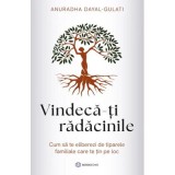 Vindeca-ti radacinile. Cum sa te eliberezi de tiparele familiale care te tin pe loc - Anuradha Dayal-Gulati