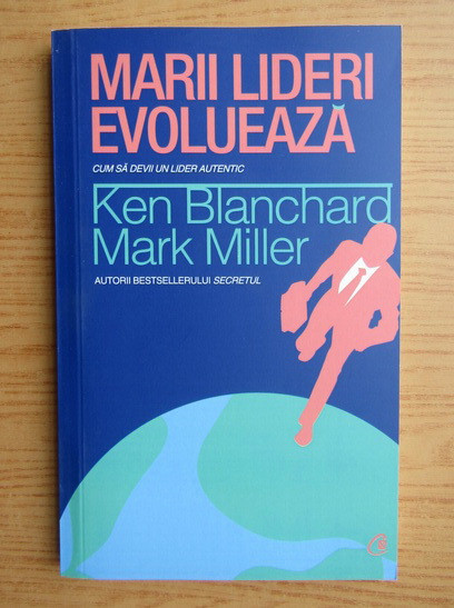 Ken Blanchard - Marii lideri evolueaza. Cum sa devii un lider autentic
