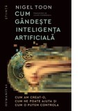 Cum gandeste inteligenta artificiala. Cum am creat-o, cum ne poate ajuta si cum o putem controla - Iulian Comanescu, Nigel Toon