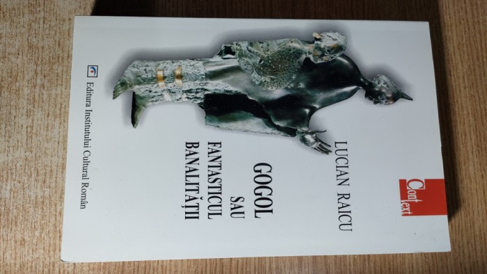 Lucian Raicu - Gogol sau fantasticul banalitatii (Editura ICR, 2004)