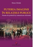 Puterea imaginii in relatiile publice. Norme de protocol si comunicare eficienta - Elena Chirita