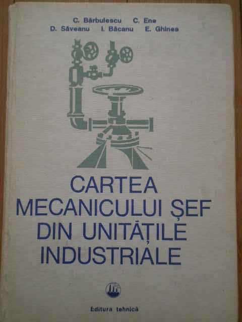 Cartea Mecanicului Sef Din Unitatile Industriale - C. Barbulescu C. Ene D. Saveanu I. Bacanu E. Ghine,293973