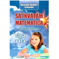 Sa invatam matematica fara profesor, clasa a 6-a - Adalbert Gheorghe Schneider foto