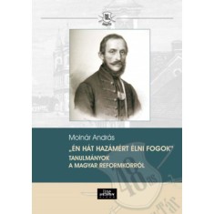 &Eacute;n h&aacute;t haz&aacute;m&eacute;rt &eacute;lni fogok - Tanulm&aacute;nyok a magyar reformkorr&oacute;l - Moln&aacute;r Andr&aacute;s