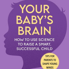 Your Baby's Brain: How to Use Science to Raise a Smart, Successful Child--Tips for Parents to Shape Young Minds