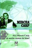 Aici Mircea Carp, sa auzim numai de bine! - Editura Fundatia Culturala &quot;Memoria&quot;