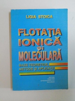 FLOTATIA IONICA SI MOLECULARA, BAZELE TEORETICE, METODE SI APLICATII de LIGIA STOICA, 1997 foto