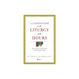 A Layman&#039;s Guide to the Liturgy of the Hours: How the Prayers of the Church Can Change Your Life