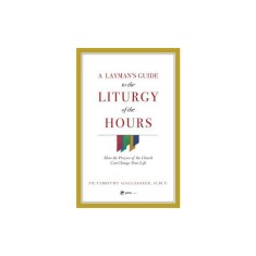 A Layman&#039;s Guide to the Liturgy of the Hours: How the Prayers of the Church Can Change Your Life
