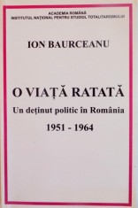 O VIATA RATATA , UN DETINUT POLITIC IN ROMANIA 1951-1964 de ION BAURCEANU , 2010 foto