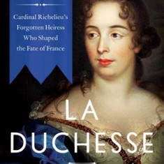 La Duchesse: The Life of Marie de Vignerot--Cardinal Richelieu's Forgotten Heiress Who Shaped the Fate of France