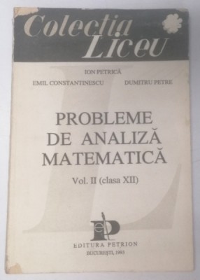 PROBLEME DE ANALIZA MATEMATICA , VOL . II , CLASA A XII A de ION PETRICA , EMIL CONSTANTINESCU , DUMITRU PETRE foto